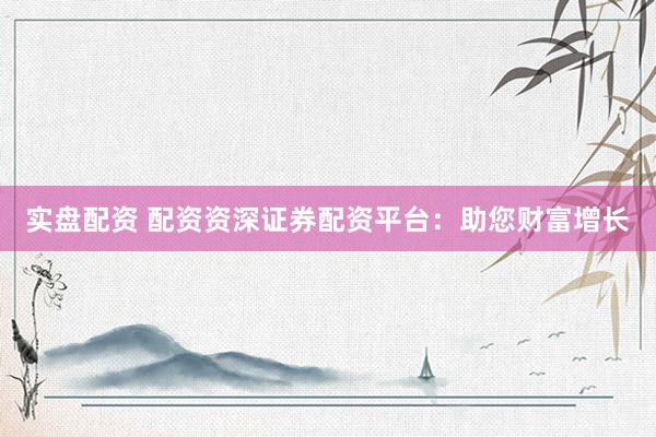 实盘配资 配资资深证券配资平台:助您财富增长
