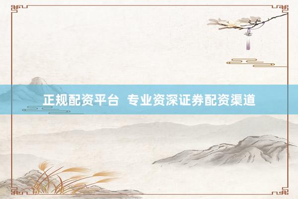 正规配资平台 专业资深证券配资渠道