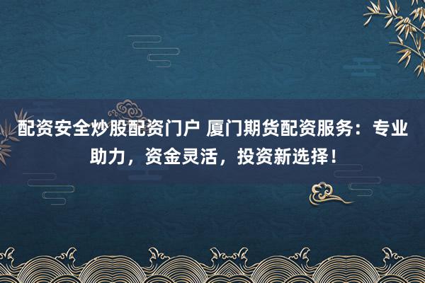 配资安全炒股配资门户 厦门期货配资服务:专业助力,资金灵活,投资新选择!