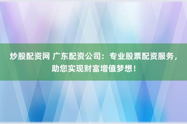 炒股配资网 广东配资公司:专业股票配资服务,助您实现财富增值梦想!