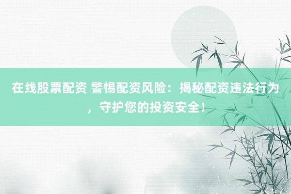 在线股票配资 警惕配资风险:揭秘配资违法行为,守护您的投资安全!