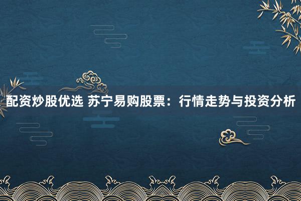 配资炒股优选 苏宁易购股票:行情走势与投资分析