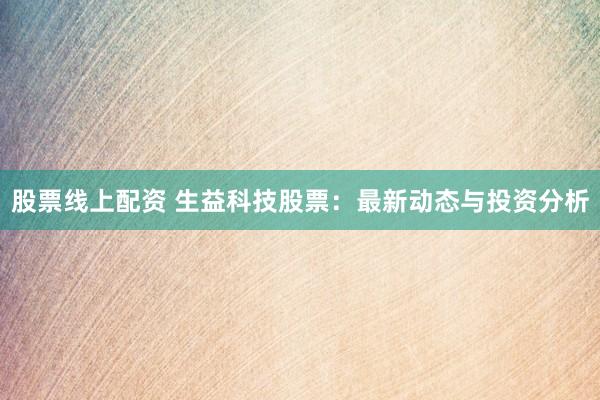 股票线上配资 生益科技股票:最新动态与投资分析