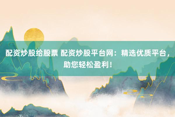 配资炒股给股票 配资炒股平台网:精选优质平台,助您轻松盈利!