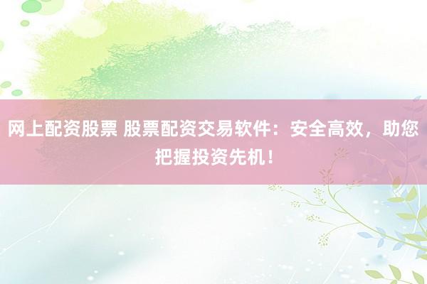 网上配资股票 股票配资交易软件:安全高效,助您把握投资先机!