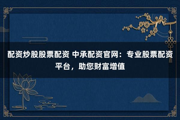 配资炒股股票配资 中承配资官网:专业股票配资平台,助您财富增值