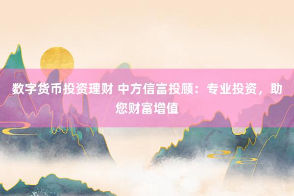 数字货币投资理财 中方信富投顾:专业投资,助您财富增值