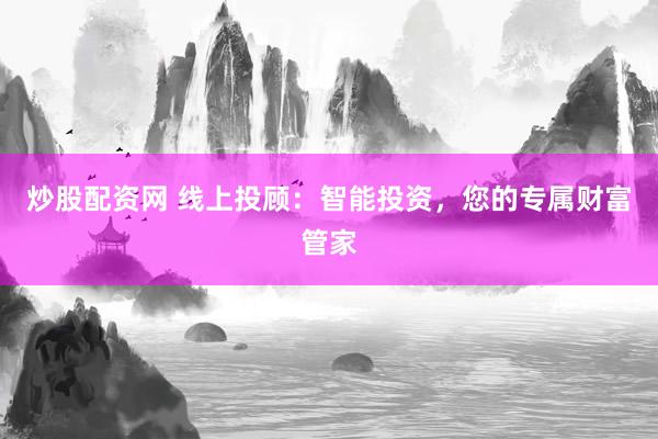 炒股配资网 线上投顾:智能投资,您的专属财富管家