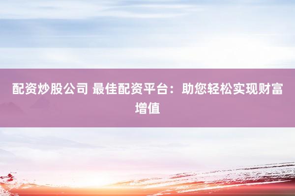 配资炒股公司 最佳配资平台:助您轻松实现财富增值