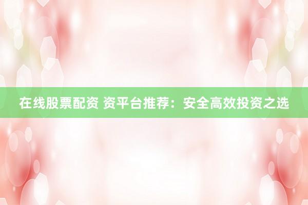 在线股票配资 资平台推荐:安全高效投资之选