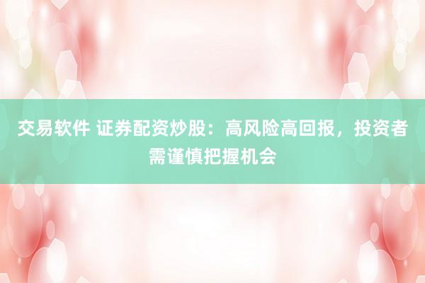 交易软件 证券配资炒股:高风险高回报,投资者需谨慎把握机会