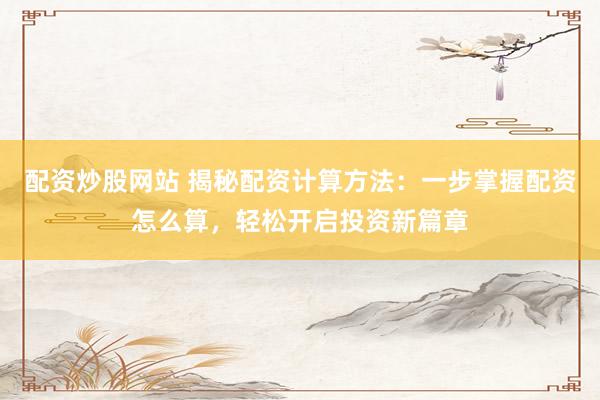 配资炒股网站 揭秘配资计算方法:一步掌握配资怎么算,轻松开启投资新篇章