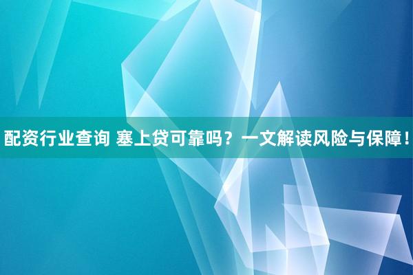 配资行业查询 塞上贷可靠吗?一文解读风险与保障!