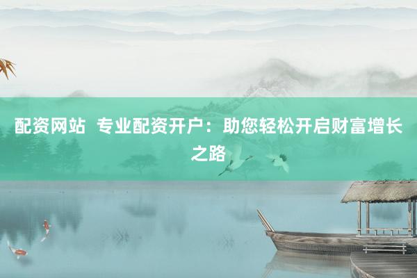 配资网站 专业配资开户:助您轻松开启财富增长之路