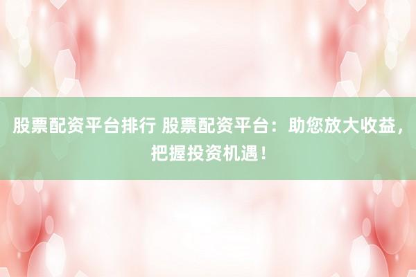 股票配资平台排行 股票配资平台:助您放大收益,把握投资机遇!