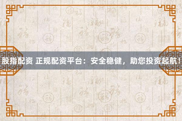 股指配资 正规配资平台:安全稳健,助您投资起航!