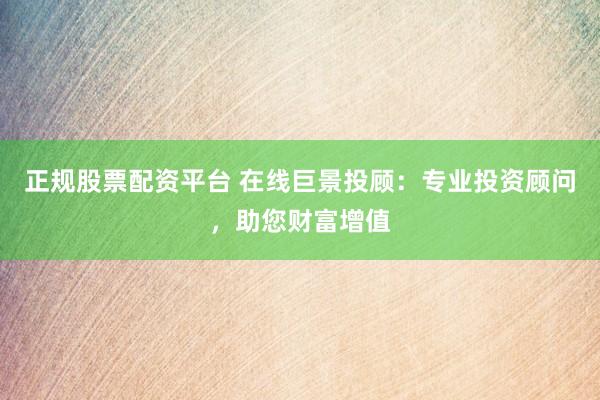 正规股票配资平台 在线巨景投顾:专业投资顾问,助您财富增值