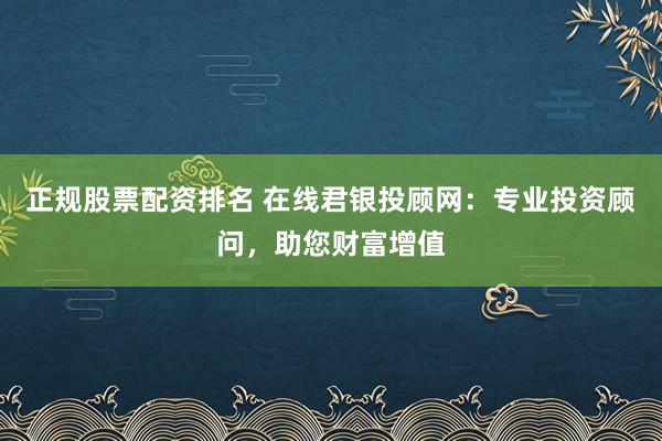 正规股票配资排名 在线君银投顾网:专业投资顾问,助您财富增值