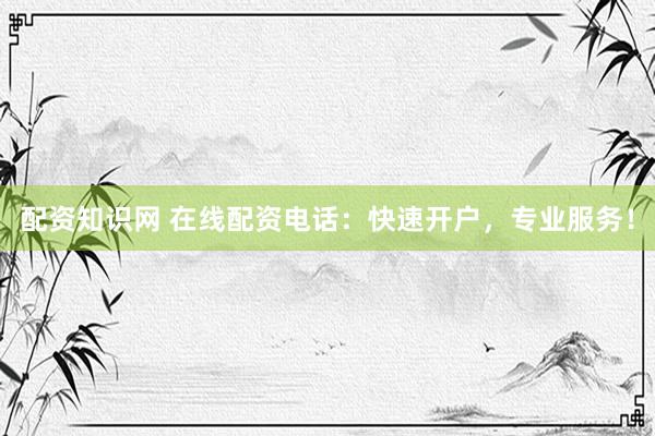 配资知识网 在线配资电话:快速开户,专业服务!