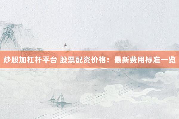 炒股加杠杆平台 股票配资价格:最新费用标准一览