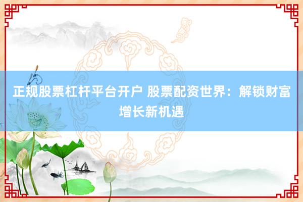 正规股票杠杆平台开户 股票配资世界:解锁财富增长新机遇