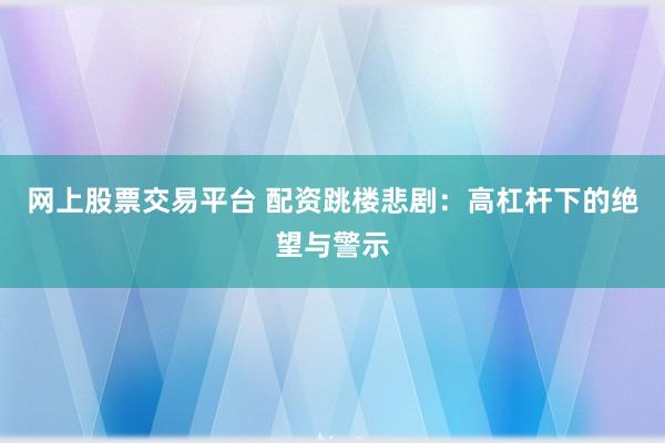 网上股票交易平台 配资跳楼悲剧:高杠杆下的绝望与警示