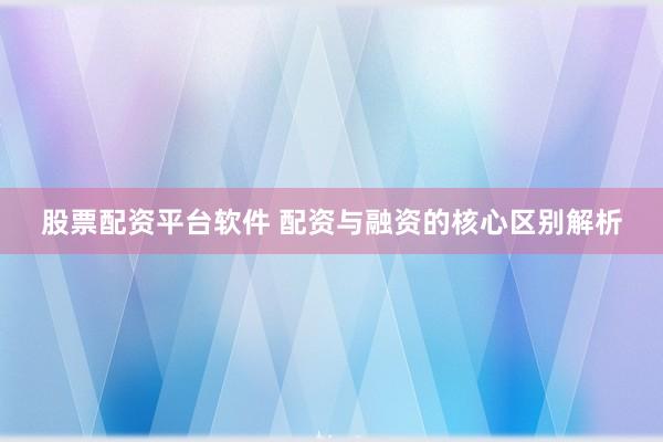股票配资平台软件 配资与融资的核心区别解析