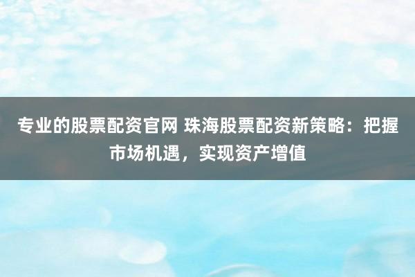 专业的股票配资官网 珠海股票配资新策略:把握市场机遇,实现资产增值