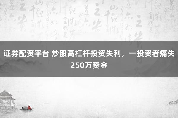 证券配资平台 炒股高杠杆投资失利,一投资者痛失250万资金