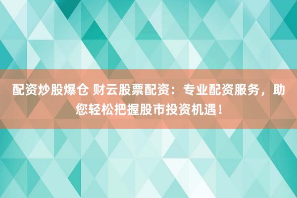 配资炒股爆仓 财云股票配资:专业配资服务,助您轻松把握股市投资机遇!