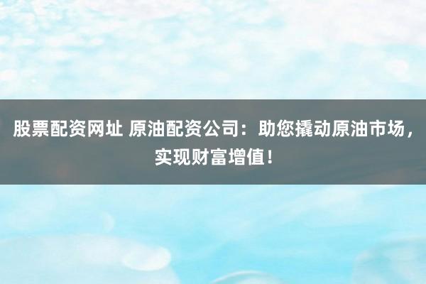 股票配资网址 原油配资公司:助您撬动原油市场,实现财富增值!