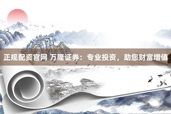 正规配资官网 万隆证券:专业投资,助您财富增值