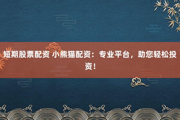 短期股票配资 小熊猫配资:专业平台,助您轻松投资!