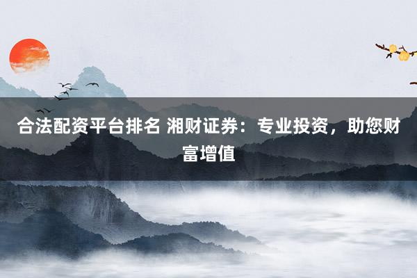 合法配资平台排名 湘财证券:专业投资,助您财富增值