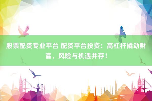 股票配资专业平台 配资平台投资:高杠杆撬动财富,风险与机遇并存!