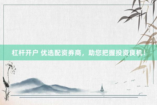 杠杆开户 优选配资券商,助您把握投资良机!