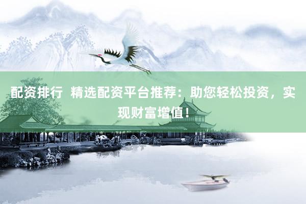 配资排行 精选配资平台推荐:助您轻松投资,实现财富增值!