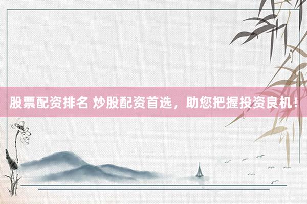 股票配资排名 炒股配资首选,助您把握投资良机!