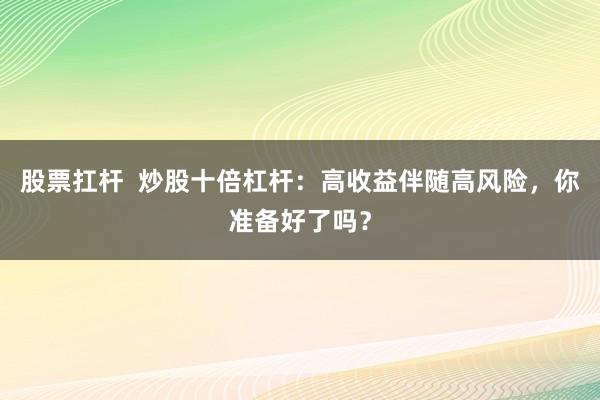 股票扛杆 炒股十倍杠杆:高收益伴随高风险,你准备好了吗?
