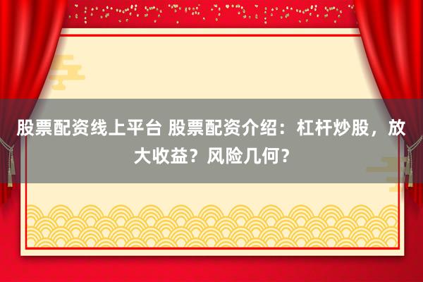 股票配资线上平台 股票配资介绍:杠杆炒股,放大收益?风险几何?