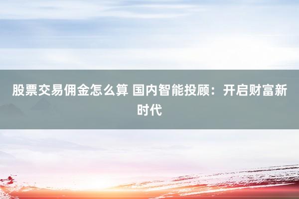 股票交易佣金怎么算 国内智能投顾:开启财富新时代