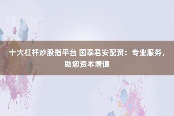 十大杠杆炒股指平台 国泰君安配资:专业服务,助您资本增值