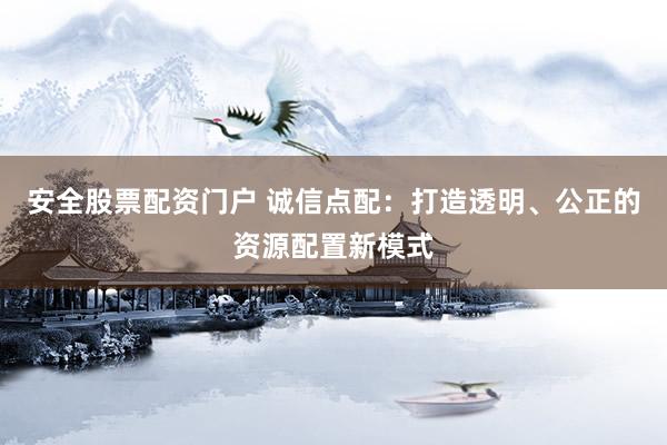 安全股票配资门户 诚信点配:打造透明、公正的资源配置新模式