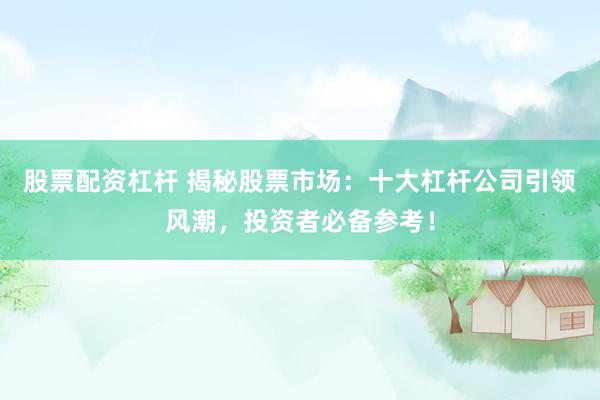 股票配资杠杆 揭秘股票市场:十大杠杆公司引领风潮,投资者必备参考!