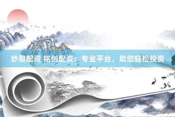 炒股配资 铭创配资：专业平台，助您轻松投资
