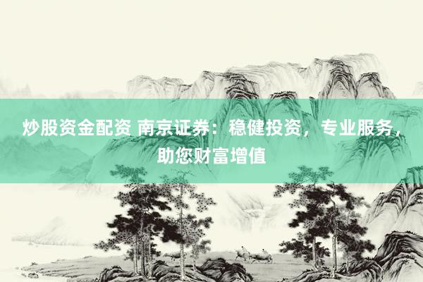 炒股资金配资 南京证券:稳健投资,专业服务,助您财富增值