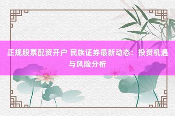正规股票配资开户 民族证券最新动态:投资机遇与风险分析