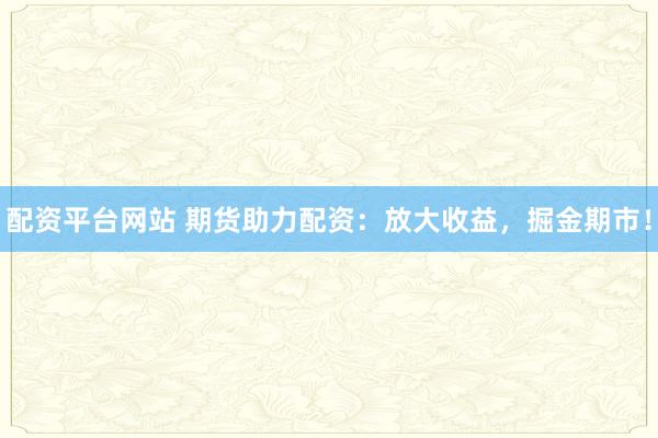 配资平台网站 期货助力配资：放大收益，掘金期市！