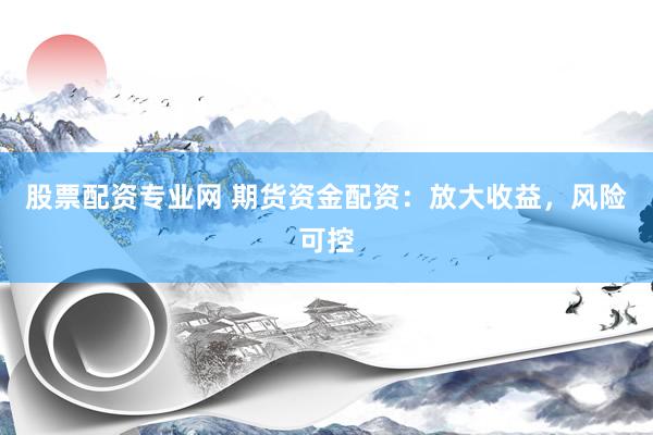 股票配资专业网 期货资金配资：放大收益，风险可控