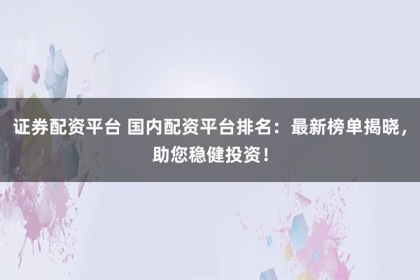 证券配资平台 国内配资平台排名：最新榜单揭晓，助您稳健投资！